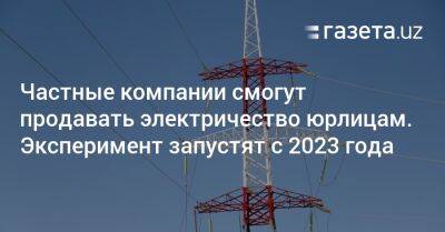 Шавкат Мирзиеев - Частные компании смогут продавать электричество юрлицам. Эксперимент запустят с 2023 года - gazeta.uz - Узбекистан