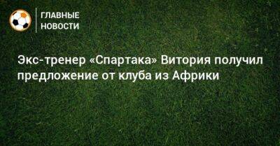 Экс-тренер «Спартака» Витория получил предложение от клуба из Африки - bombardir.ru
