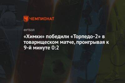 Аршак Корян - «Химки» победили «Торпедо-2» в товарищеском матче, проигрывая к 9-й минуте 0:2 - championat.com - Хабаровск