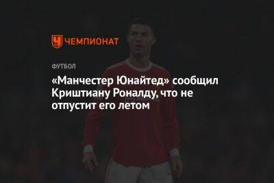 Криштиану Роналду - «Манчестер Юнайтед» сообщил Криштиану Роналду, что не отпустит его летом - championat.com