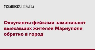 Оккупанты фейками заманивают выехавших жителей Мариуполя обратно в город - pravda.com.ua - Мариуполь