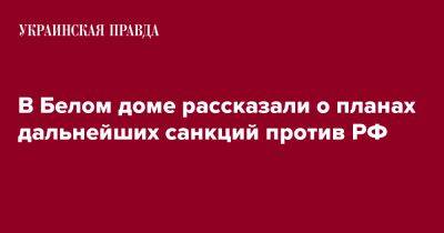 В Белом доме рассказали о планах дальнейших санкций против РФ - pravda.com.ua - Россия - Украина