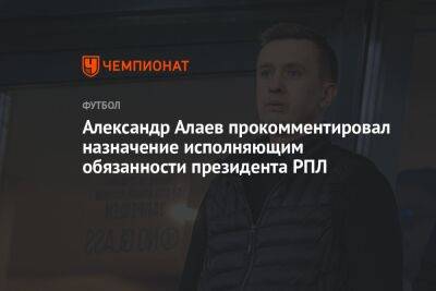Александр Алаев - Александр Алаев прокомментировал назначение исполняющим обязанности президента РПЛ - championat.com
