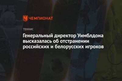 Генеральный директор Уимблдона высказалась об отстранении российских и белорусских игроков - championat.com