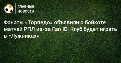 Фанаты «Торпедо» объявили о бойкоте матчей РПЛ из-за Fan ID. Клуб будет играть в «Лужниках» - bombardir.ru