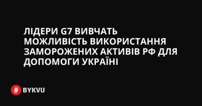 Лідери G7 вивчать можливість використання заморожених активів РФ для допомоги Україні - bykvu.com - Украина - Росія - Twitter - Facebook