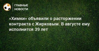 Юрий Жирков - «Химки» объявили о расторжении контракта с Жирковым. В августе ему исполнится 39 лет - bombardir.ru