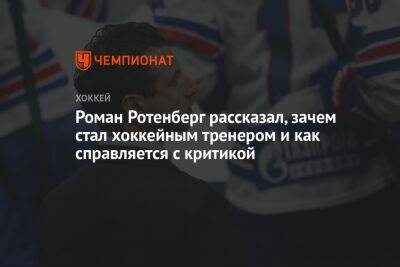 Роман Ротенберг - Роман Ротенберг рассказал, зачем стал хоккейным тренером и как справляется с критикой - championat.com - Санкт-Петербург - Финляндия