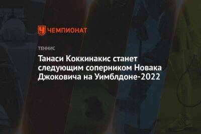 Джокович Новак - Танаси Коккинакис станет следующим соперником Новака Джоковича на Уимблдоне-2022 - championat.com - Австралия - Польша