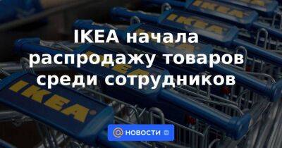 IKEA начала распродажу товаров среди сотрудников - smartmoney.one - Москва - Россия - Москва