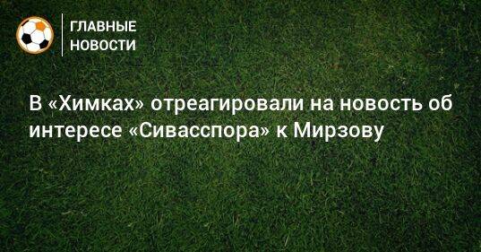 В «Химках» отреагировали на новость об интересе «Сивасспора» к Мирзову - bombardir.ru
