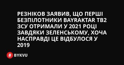 Резніков заявив, що перші безпілотники Bayraktar TB2 ЗСУ отримали у 2021 році завдяки Зеленському, хоча насправді це відбулося у 2019 - bykvu.com - Украина - Twitter - Facebook