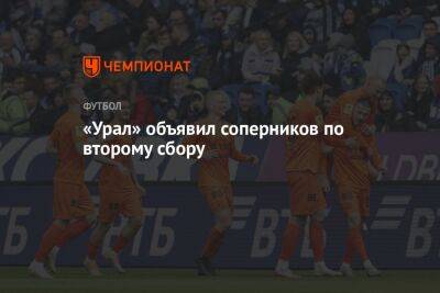 «Урал» объявил соперников по второму сбору - championat.com - Екатеринбург - Уфа - Самара