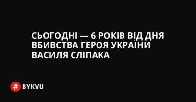 Сьогодні — 6 років від дня вбивства Героя України Василя Сліпака - bykvu.com - Украина - Twitter - Facebook