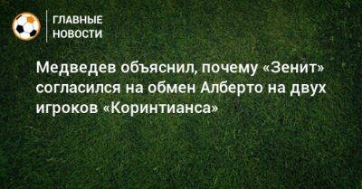 Александр Медведев - Юри Алберто - Медведев объяснил, почему «Зенит» согласился на обмен Алберто на двух игроков «Коринтианса» - bombardir.ru - Бразилия