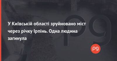 У Київській області зруйновано міст через річку Ірпінь. Одна людина загинула - thepage.ua - Украина - місто Київ