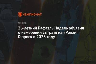 Рафаэль Надаль - Александр Зверев - 36-летний Рафаэль Надаль объявил о намерении сыграть на «Ролан Гаррос» в 2023 году - championat.com - Германия - Франция - Испания