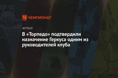 Илья Геркус - Андрей Ирха - В «Торпедо» подтвердили назначение Геркуса одним из руководителей клуба - championat.com