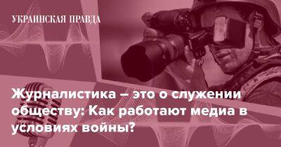 Журналистика – это о служении обществу: Как работают медиа в условиях войны? - pravda.com.ua