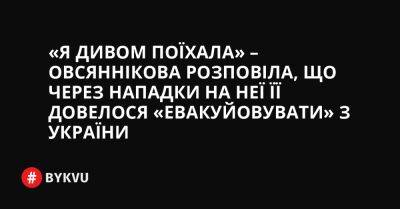 «Я дивом поїхала» – Овсяннікова розповіла, що через нападки на неї її довелося «евакуювати» з України - bykvu.com - Украина - Росія - місто Харків - Twitter - Facebook