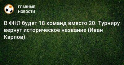 Иван Карпов - В ФНЛ будет 18 команд вместо 20. Турниру вернут историческое название (Иван Карпов) - bombardir.ru