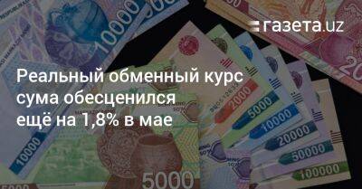 Реальный обменный курс сума обесценился ещё на 1,8% в мае - gazeta.uz - Россия - США - Казахстан - Узбекистан - Турция