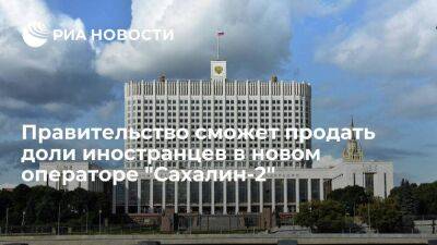 Теперь Правительство имеет право продать доли иностранцев в новом операторе "Сахалин-2" - smartmoney.one - Россия