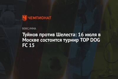 Туйнов против Шелеста: 16 июля в Москве состоится турнир TOP DOG FC 15 - championat.com - Москва