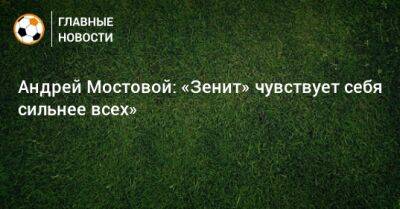 Андрей Мостовой - Андрей Мостовой: «Зенит» чувствует себя сильнее всех» - bombardir.ru
