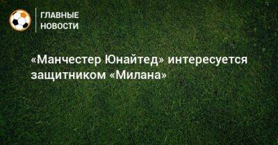 «Манчестер Юнайтед» интересуется защитником «Милана» - bombardir.ru