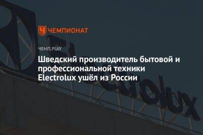 Шведский производитель бытовой и профессиональной техники Electrolux ушёл из России - championat.com - Россия - Швеция - Reuters