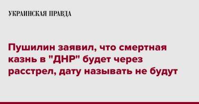 Денис Пушилин - Пушилин заявил, что смертная казнь в "ДНР" будет через расстрел, дату называть не будут - pravda.com.ua - США - Украина - ДНР