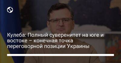 Дмитрий Кулеба - Кулеба: Полный суверенитет на юге и востоке – конечная точка переговорной позиции Украины - liga.net - Россия - Украина