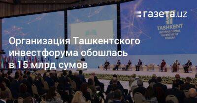 Организация Ташкентского инвестфорума обошлась в 15 млрд сумов - gazeta.uz - Узбекистан