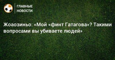 Жоаозиньо: «Мой «финт Гатагова»? Такими вопросами вы убиваете людей» - bombardir.ru