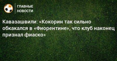 Александр Кокорин - Анзор Кавазашвили - Кавазашвили: «Кокорин так сильно обкакался в «Фиорентине», что клуб наконец признал фиаско» - bombardir.ru