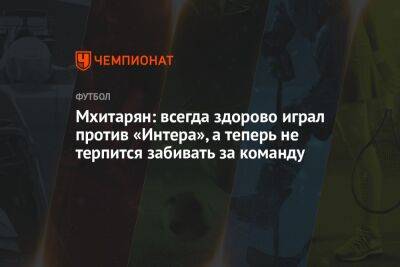 Генрих Мхитарян - Мхитарян: всегда здорово играл против «Интера», а теперь не терпится забивать за команду - championat.com - Армения