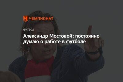 Александр Мостовой - Александр Мостовой: постоянно думаю о работе в футболе - championat.com - Россия