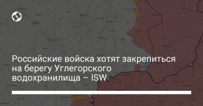 Российские войска хотят закрепиться на берегу Углегорского водохранилища – ISW - liga.net - Россия - Украина