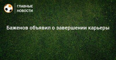 Никита Баженов - Баженов объявил о завершении карьеры - bombardir.ru