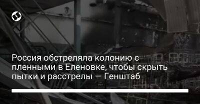 Россия обстреляла колонию с пленными в Еленовке, чтобы скрыть пытки и расстрелы — Генштаб - liga.net - Россия - США - Украина