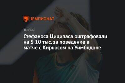 Стефаноса Циципаса оштрафовали на $ 10 тыс. за поведение в матче с Кирьосом на Уимблдоне - championat.com