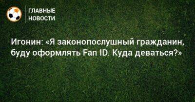 Алексей Игонин - Игонин: «Я законопослушный гражданин, буду оформлять Fan ID. Куда деваться?» - bombardir.ru