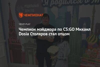 Чемпион мэйджора по CS:GO Михаил Dosia Столяров стал отцом - championat.com - Россия