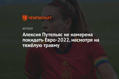 Алексия Путельяс не намерена покидать Евро-2022, несмотря на тяжёлую травму - championat.com - Англия - Испания - Финляндия