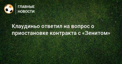 Клаудиньо ответил на вопрос о приостановке контракта с «Зенитом» - bombardir.ru