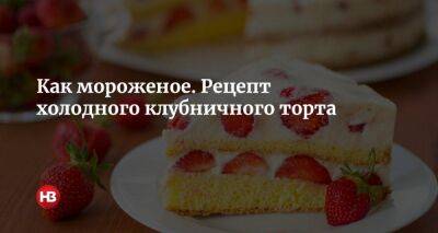 Как мороженое. Рецепт холодного клубничного торта - nv.ua - Украина