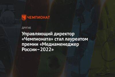 Управляющий директор «Чемпионата» стал лауреатом премии «Медиаменеджер России–2022» - championat.com - Россия