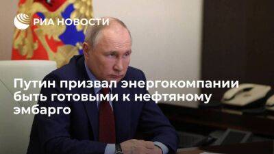 Владимир Путин - Путин призвал энергокомпании быть готовыми к нефтяному эмбарго в санкционном пакете ЕС - smartmoney.one - Москва - Россия - Украина - Москва