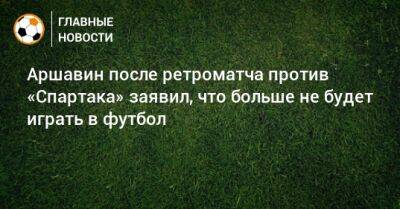 Андрей Аршавин - Геннадий Орлов - Аршавин после ретроматча против «Спартака» заявил, что больше не будет играть в футбол - bombardir.ru